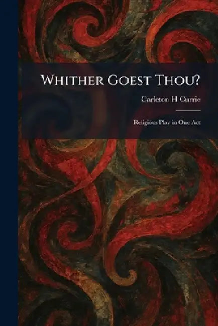 Whither Goest Thou?: Religious Play in One Act by Carleton H. Currie