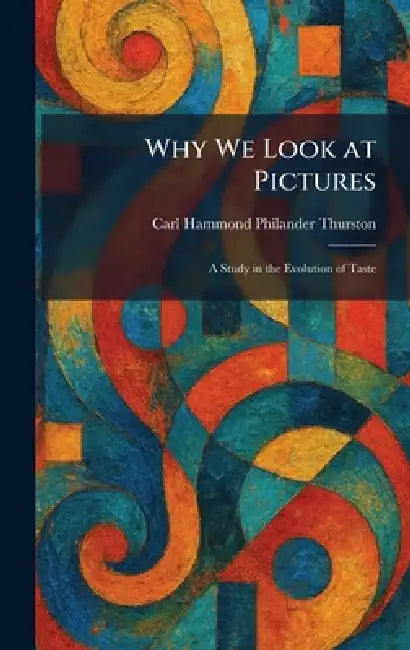 Why We Look at Pictures: A Study in the Evolution of Taste by Carl Hammond Philander Thurston