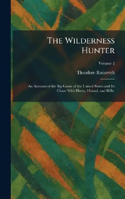 The Wilderness Hunter: An Account of the Big Game of the United States and Its Chase With Horse, Hound, and Rifle. by Theodore Roosevelt