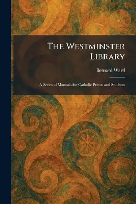 The Westminster Library: A Series of Manuals for Catholic Priests and Students by Bernard Ward