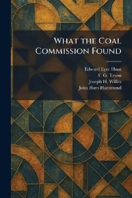 What the Coal Commission Found by Edward Eyre Hunt, F. G. Tryon, Joseph H. Willits