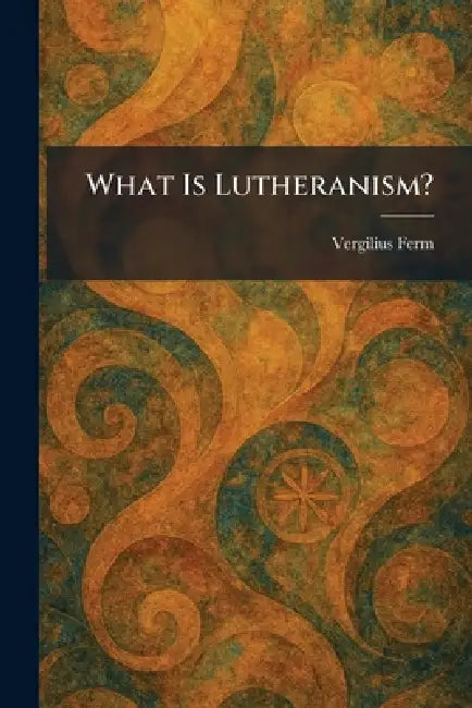 What Is Lutheranism? by Vergilius Ferm