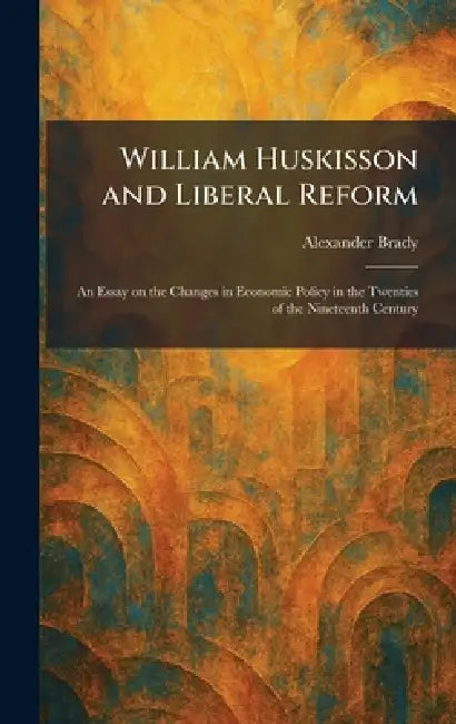 William Huskisson and Liberal Reform: An Essay on the Changes in Economic Policy in the Twenties of the Nineteenth Century by Alexander Brady