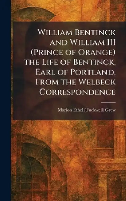 William Bentinck and William III (Prince of Orange) the Life of Bentinck, Earl of Portland, From the Welbeck Correspondence by Marion Ethel (Tuckwell) Grew