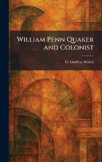 William Penn Quaker and Colonist by G. Godfray Sellick