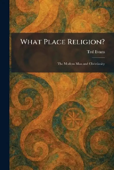What Place Religion?: The Modern Man and Christianity by Ted Evans