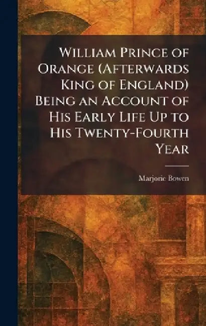 William Prince of Orange (Afterwards King of England) Being an Account of His Early Life Up to His Twenty-Fourth Year by Marjorie Bowen