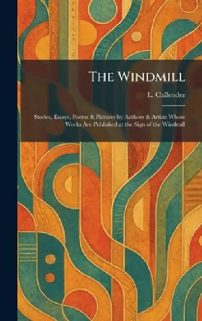 The Windmill: Stories, Essays, Poems & Pictures by Authors & Artists Whose Works Are Published at the Sign of the Windmill by L. Callender