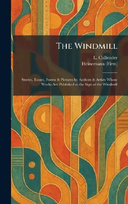 The Windmill: Stories, Essays, Poems & Pictures by Authors & Artists Whose Works Are Published at the Sign of the Windmill by L. Ed Callender, Heinemann (Firm)