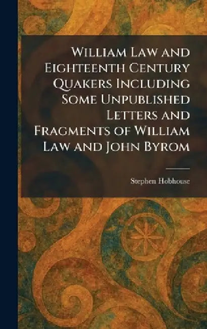 William Law and Eighteenth Century Quakers Including Some Unpublished Letters and Fragments of William Law and John Byrom by Stephen Hobhouse
