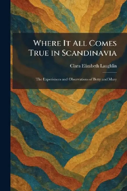 Where It All Comes True in Scandinavia: The Experiences and Observations of Betty and Mary by Clara Elizabeth Laughlin