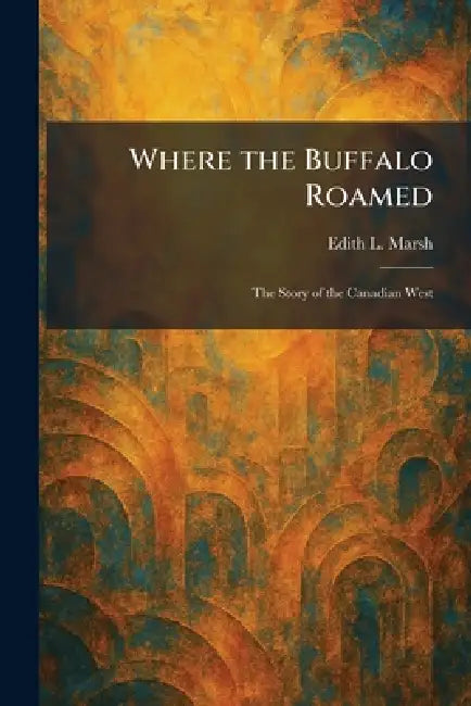 Where the Buffalo Roamed: The Story of the Canadian West by Edith L. Marsh