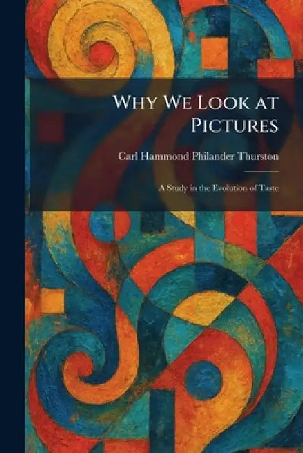 Why We Look at Pictures: A Study in the Evolution of Taste by Carl Hammond Philander Thurston