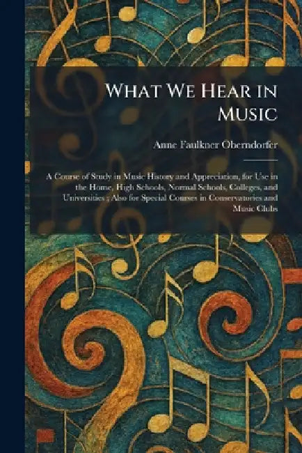 What We Hear in Music: A Course of Study in Music History and Appreciation, for Use in the Home, High Schools, Normal Schools, Colleges, and Universit by Anne Faulkner Oberndorfer