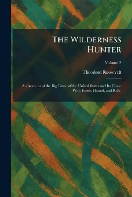 The Wilderness Hunter: An Account of the Big Game of the United States and Its Chase With Horse, Hound, and Rifle. by Theodore Roosevelt