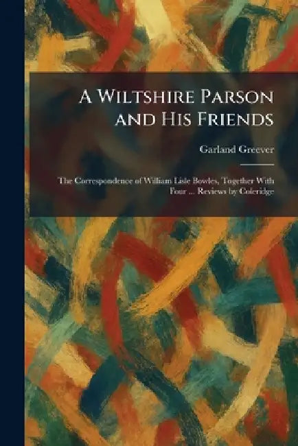 A Wiltshire Parson and His Friends: The Correspondence of William Lisle Bowles, Together With Four ... Reviews by Coleridge by Garland Greever
