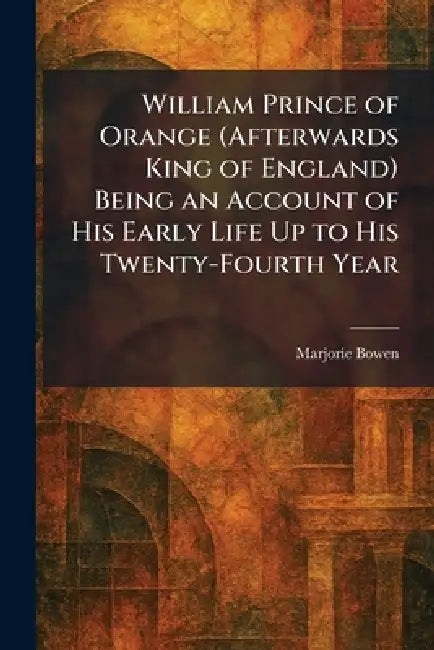 William Prince of Orange (Afterwards King of England) Being an Account of His Early Life Up to His Twenty-Fourth Year by Marjorie Bowen