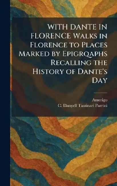 WITH DANTE IN FLORENCE Walks in Florence to Places Marked by Epigrqaphs Recalling the History of Dante's Day by Amerigo, C. Danyell Tassinari Parrini