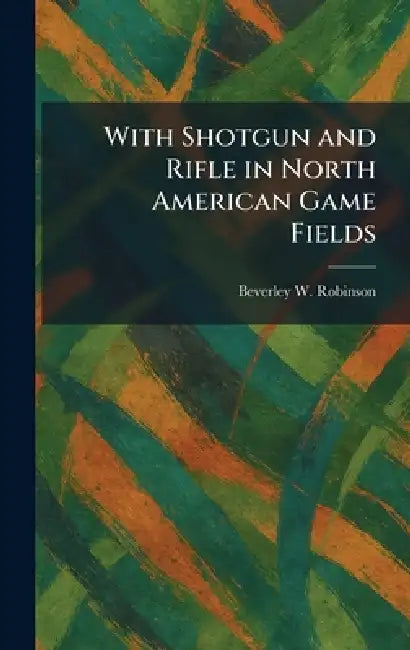 With Shotgun and Rifle in North American Game Fields by Beverley W. Robinson