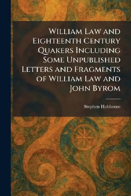 William Law and Eighteenth Century Quakers Including Some Unpublished Letters and Fragments of William Law and John Byrom by Stephen Hobhouse