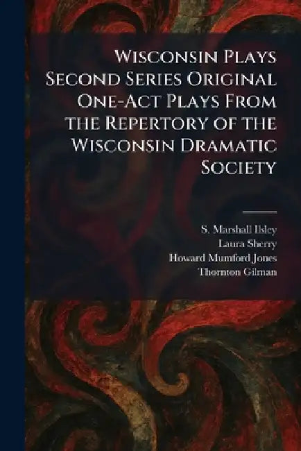 Wisconsin Plays Second Series Original One-Act Plays From the Repertory of the Wisconsin Dramatic Society by S. Marshall Ilsley, Laura Sherry, Howard Mumford Jones