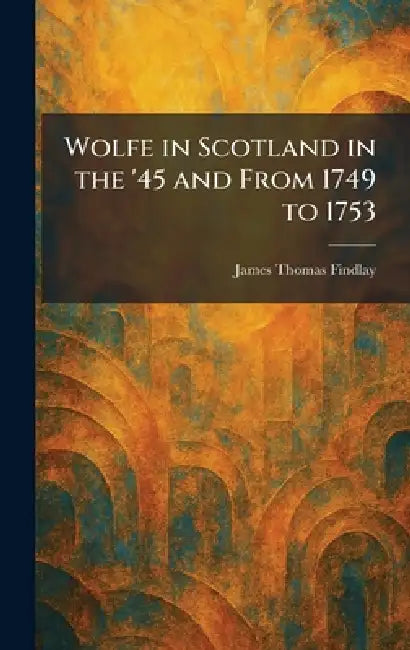 Wolfe in Scotland in the '45 and From 1749 to 1753 by James Thomas Findlay