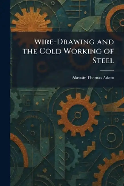 Wire-Drawing and the Cold Working of Steel by Alastair Thomas Adam