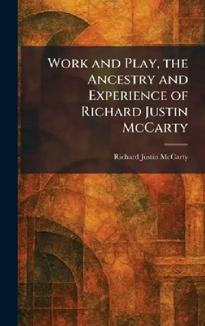 Work and Play, the Ancestry and Experience of Richard Justin McCarty by Richard Justin McCarty