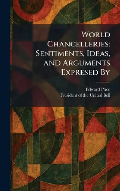 World Chancelleries: Sentiments, Ideas, and Arguments Expresed By by Edward Price, President of the United Bell