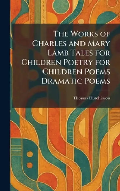 The Works of Charles and Mary Lamb Tales for Children Poetry for Children Poems Dramatic Poems by Thomas Hutchinson