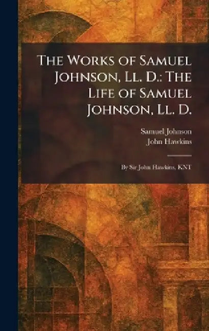 The Works of Samuel Johnson, Ll. D.: The Life of Samuel Johnson, Ll. D.: By Sir John Hawkins, KNT by Samuel Johnson, John Hawkins