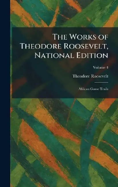 The Works of Theodore Roosevelt, National Edition: African Game Trails by Theodore Roosevelt