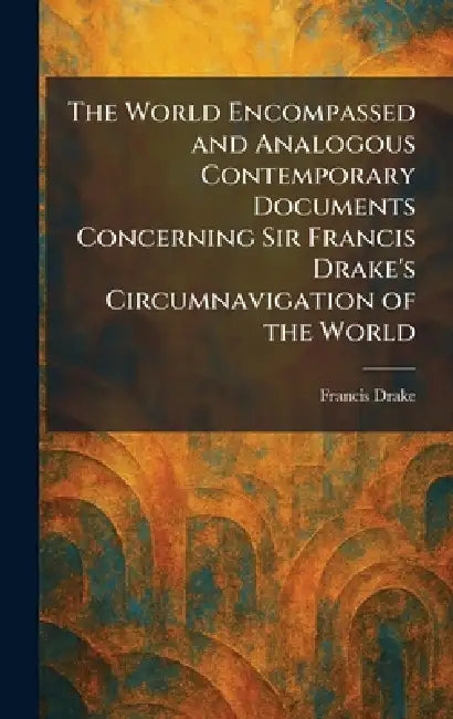 The World Encompassed and Analogous Contemporary Documents Concerning Sir Francis Drake's Circumnavigation of the World by Francis Drake