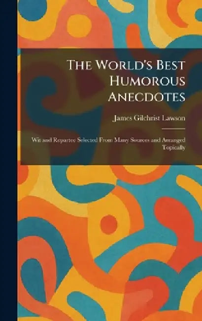 The World's Best Humorous Anecdotes: Wit and Repartee Selected From Many Sources and Arranged Topically by James Gilchrist Lawson