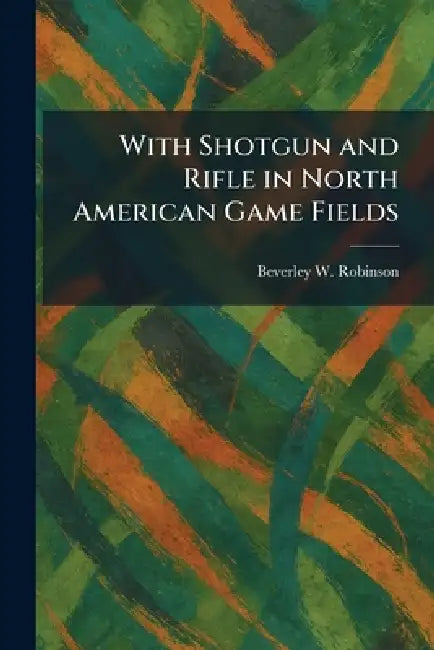With Shotgun and Rifle in North American Game Fields by Beverley W. Robinson