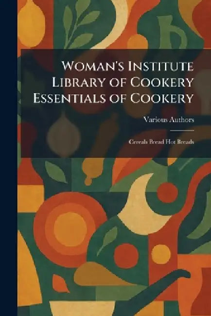 Woman's Institute Library of Cookery Essentials of Cookery: Cereals Bread Hot Breads by Various