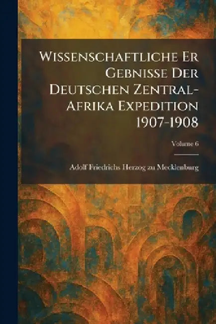Wissenschaftliche Er Gebnisse Der Deutschen Zentral-Afrika Expedition 1907-1908 by Adolf Friedrichs Herzog Zu Mecklenburg