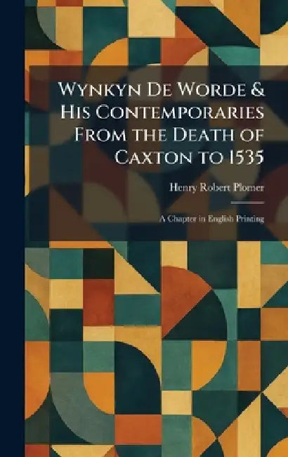 Wynkyn De Worde & His Contemporaries From the Death of Caxton to 1535: A Chapter in English Printing by Henry Robert Plomer