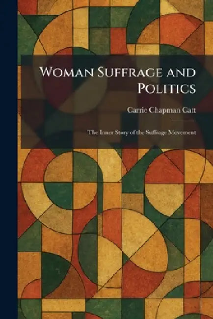 Woman Suffrage and Politics: The Inner Story of the Suffrage Movement by Carrie Chapman Catt
