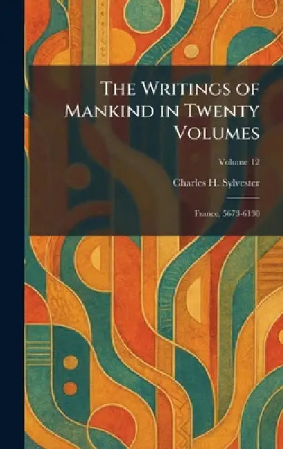 The Writings of Mankind in Twenty Volumes: France, 5673-6130 by Charles H. Sylvester
