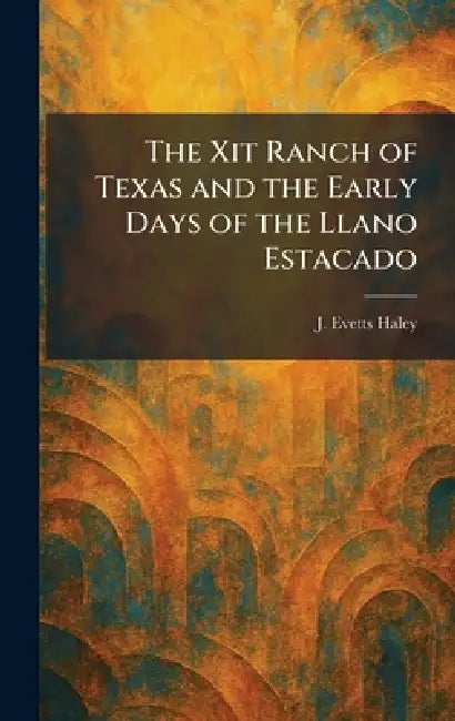 The Xit Ranch of Texas and the Early Days of the Llano Estacado by J. Evetts Haley