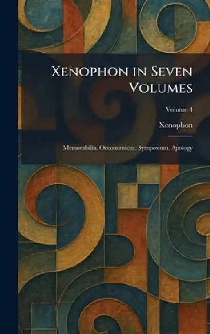 Xenophon in Seven Volumes: Memorabilia. Oeconomicus. Symposium. Apology by Xenophon