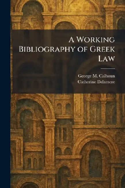 A Working Bibliography of Greek Law by George M. Calhoun, Catherine Delamere