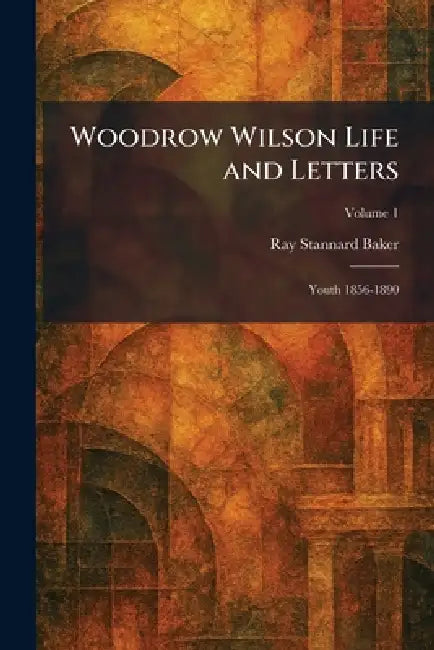 Woodrow Wilson Life and Letters: Youth 1856-1890 by Ray Stannard Baker