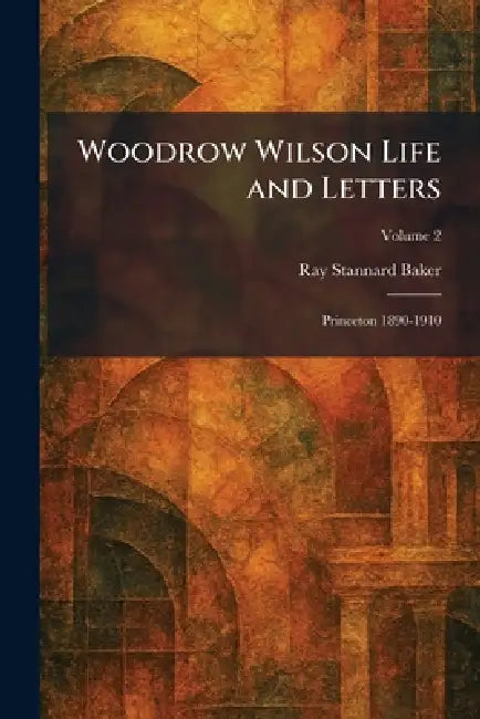 Woodrow Wilson Life and Letters: Princeton 1890-1910 by Ray Stannard Baker