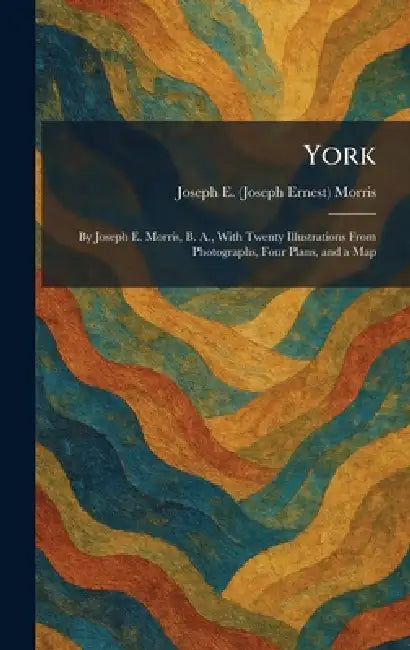 York: By Joseph E. Morris, B. A., With Twenty Illustrations From Photographs, Four Plans, and a Map by Joseph E. (Joseph Ernest) Morris