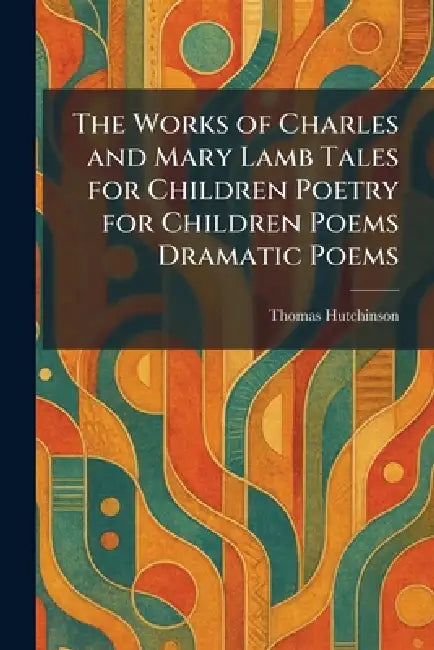 The Works of Charles and Mary Lamb Tales for Children Poetry for Children Poems Dramatic Poems by Thomas Hutchinson