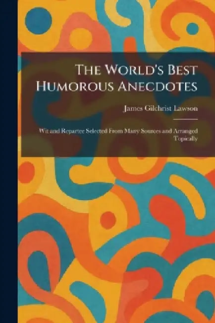 The World's Best Humorous Anecdotes: Wit and Repartee Selected From Many Sources and Arranged Topically by James Gilchrist Lawson