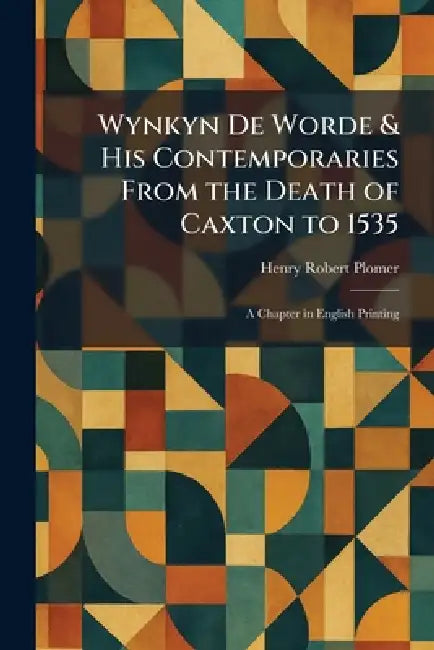 Wynkyn De Worde & His Contemporaries From the Death of Caxton to 1535: A Chapter in English Printing by Henry Robert Plomer