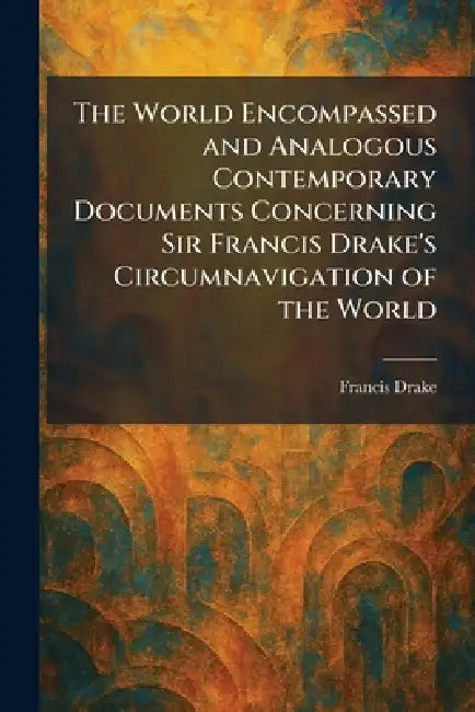 The World Encompassed and Analogous Contemporary Documents Concerning Sir Francis Drake's Circumnavigation of the World by Francis Drake